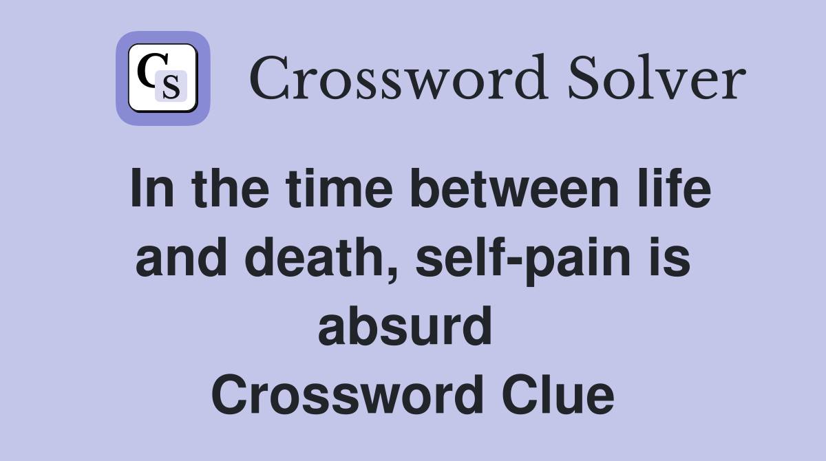In the time between life and death, self-pain is absurd  Crossword Clue