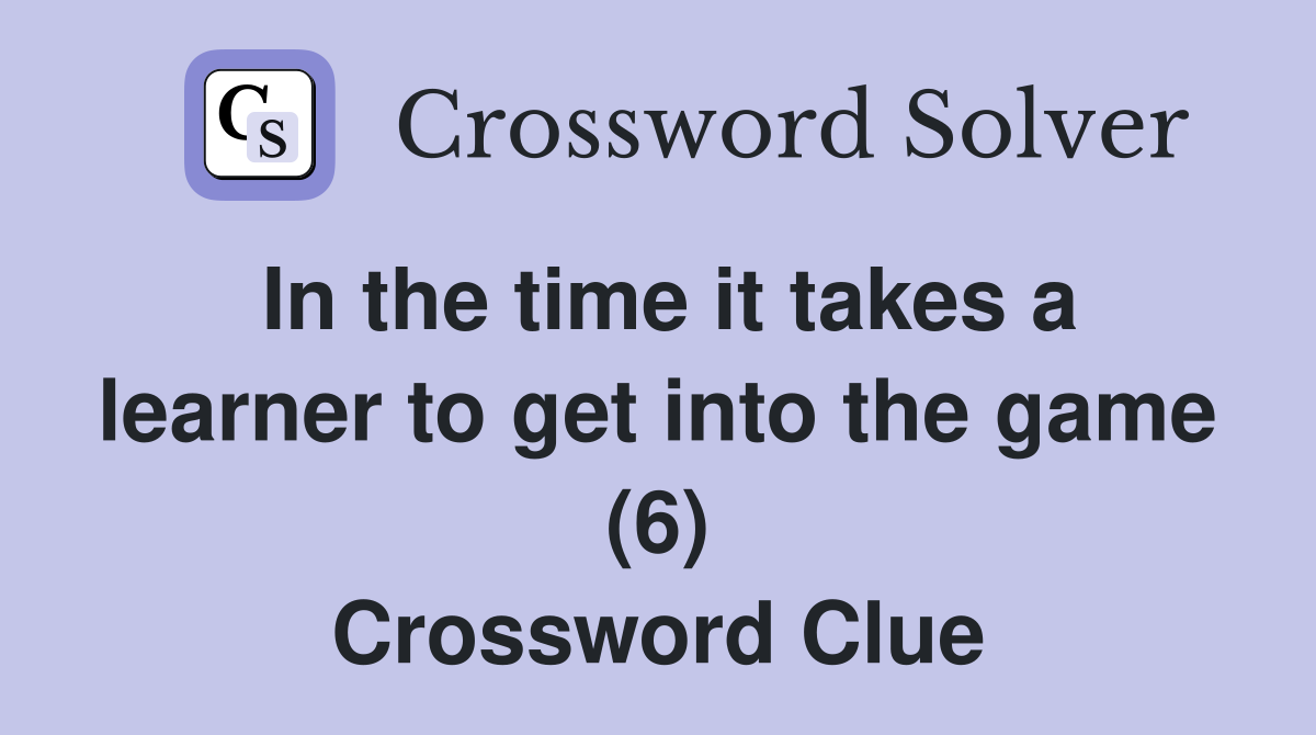 In the time it takes a learner to get into the game (6) Crossword Clue