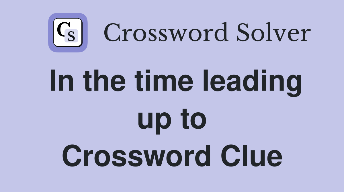In the time leading up to Crossword Clue