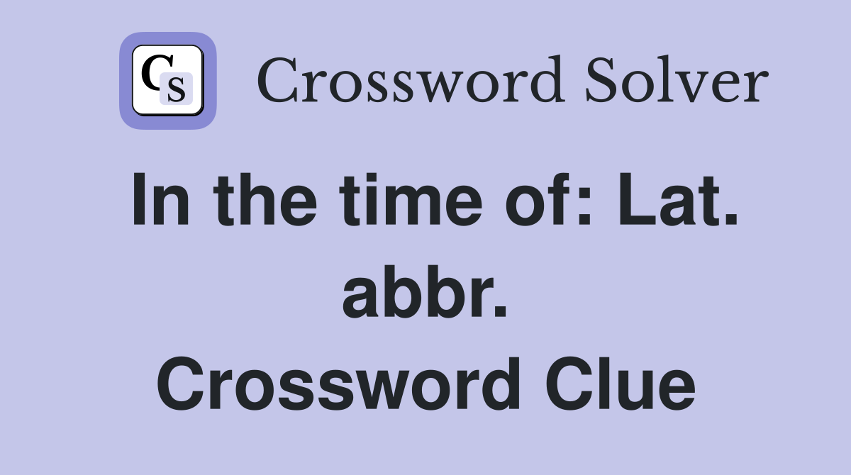 In the time of: Lat. abbr. Crossword Clue