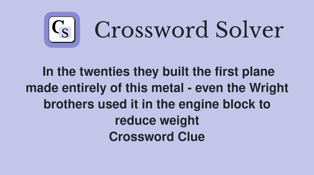 In the twenties they built the first plane made entirely of this metal - even the Wright brothers used it in the engine block to reduce weight Crossword Clue
