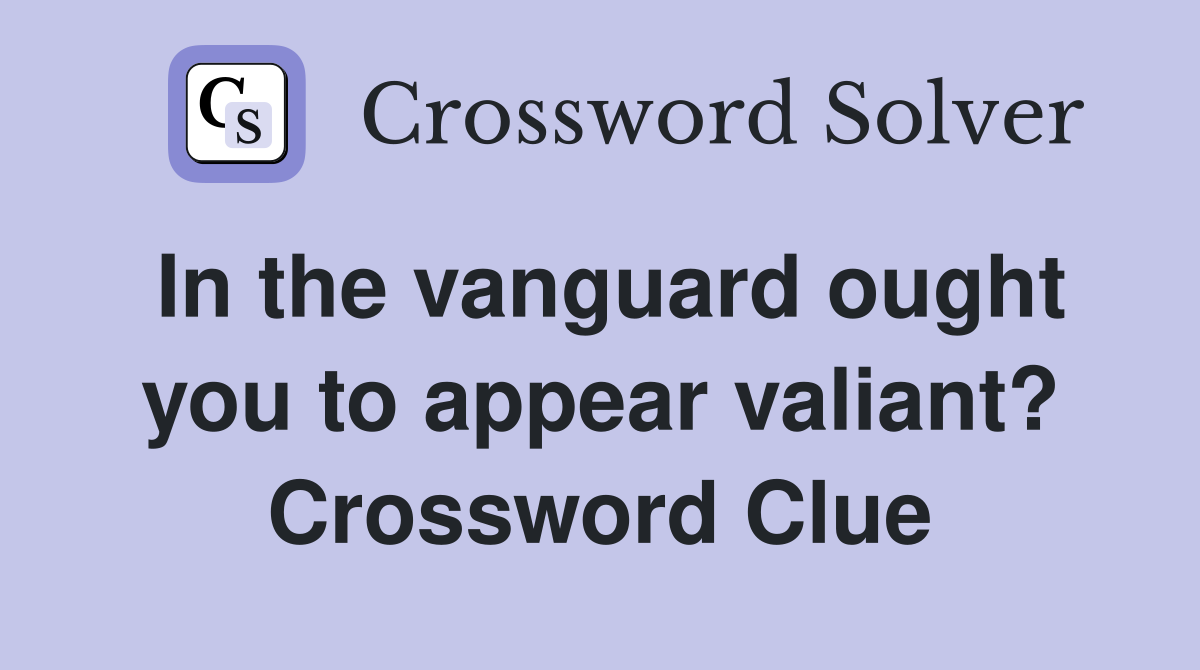 In the vanguard ought you to appear valiant? Crossword Clue