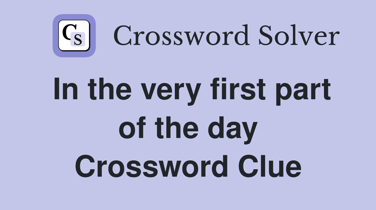 In the very first part of the day Crossword Clue