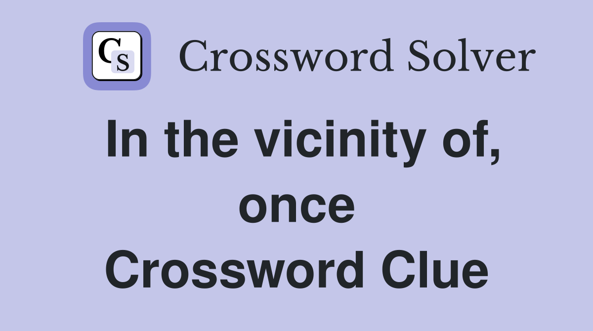 In the vicinity of, once Crossword Clue