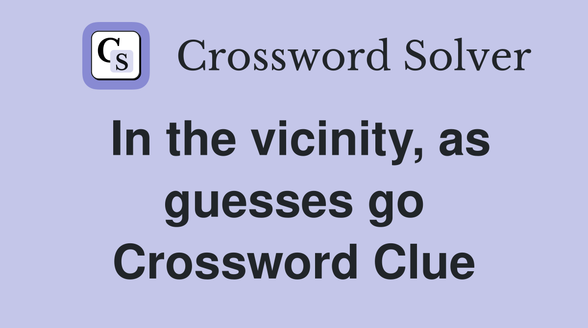 In the vicinity, as guesses go Crossword Clue