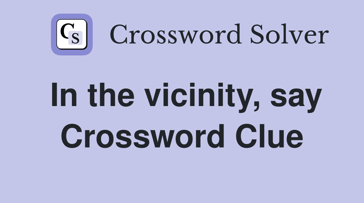 In the vicinity, say Crossword Clue