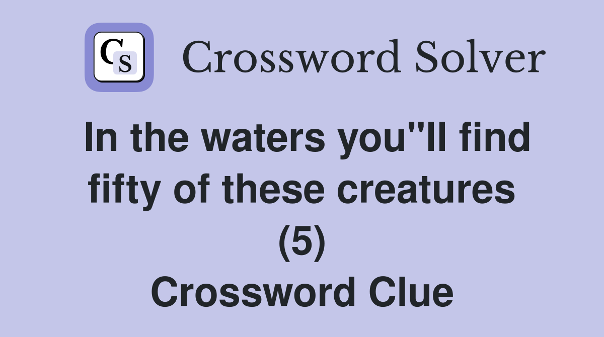 In the waters you"ll find fifty of these creatures (5) Crossword Clue