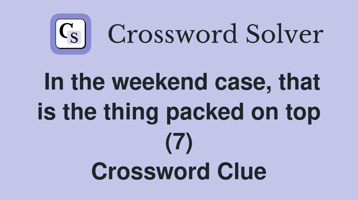 In the weekend case, that is the thing packed on top (7) Crossword Clue