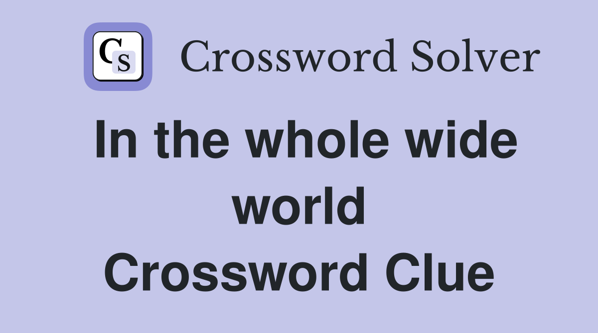 In the whole wide world Crossword Clue