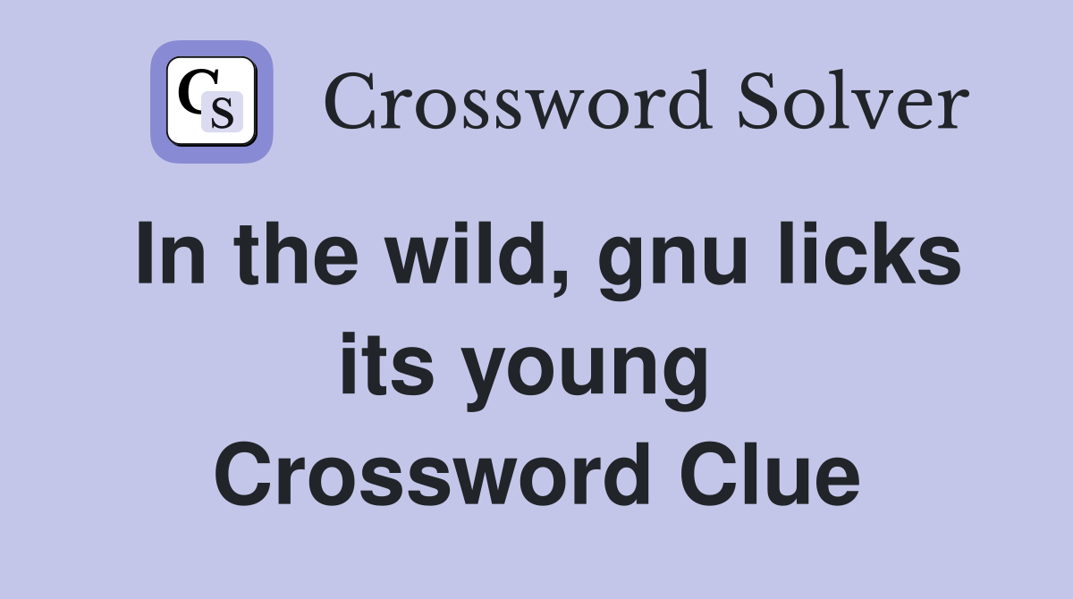 In the wild, gnu licks its young  Crossword Clue