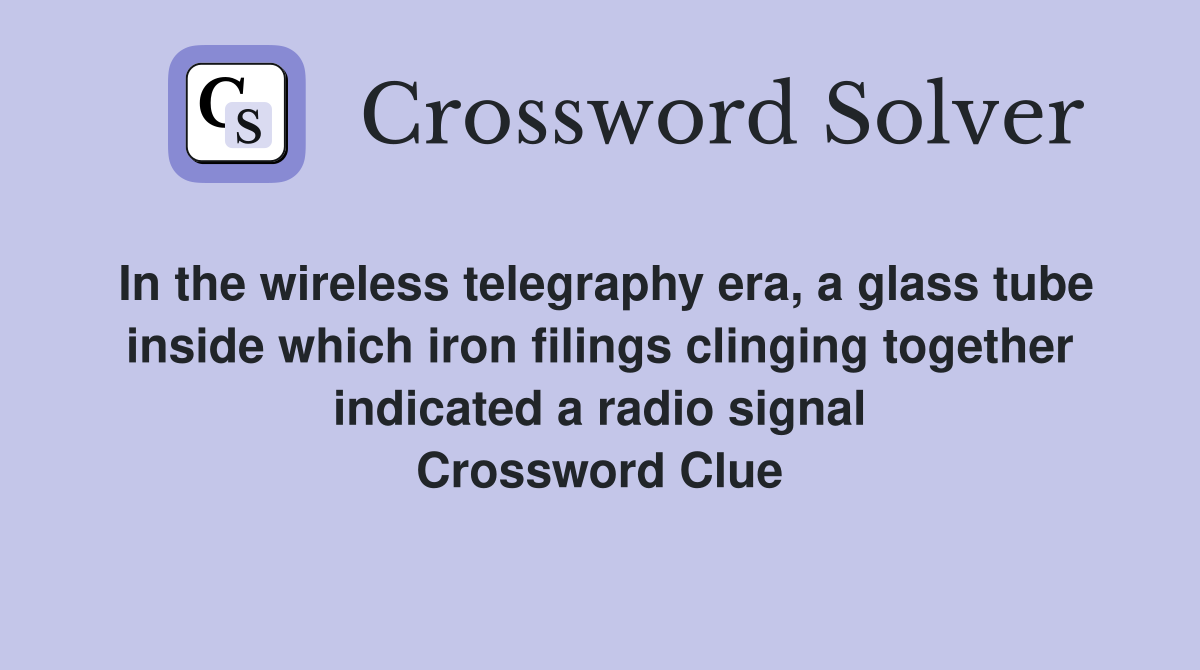 In the wireless telegraphy era, a glass tube inside which iron filings clinging together indicated a radio signal Crossword Clue