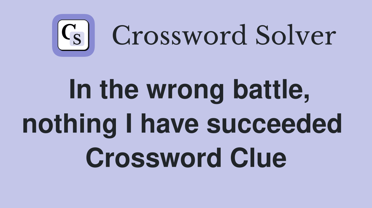 In the wrong battle, nothing I have succeeded  Crossword Clue