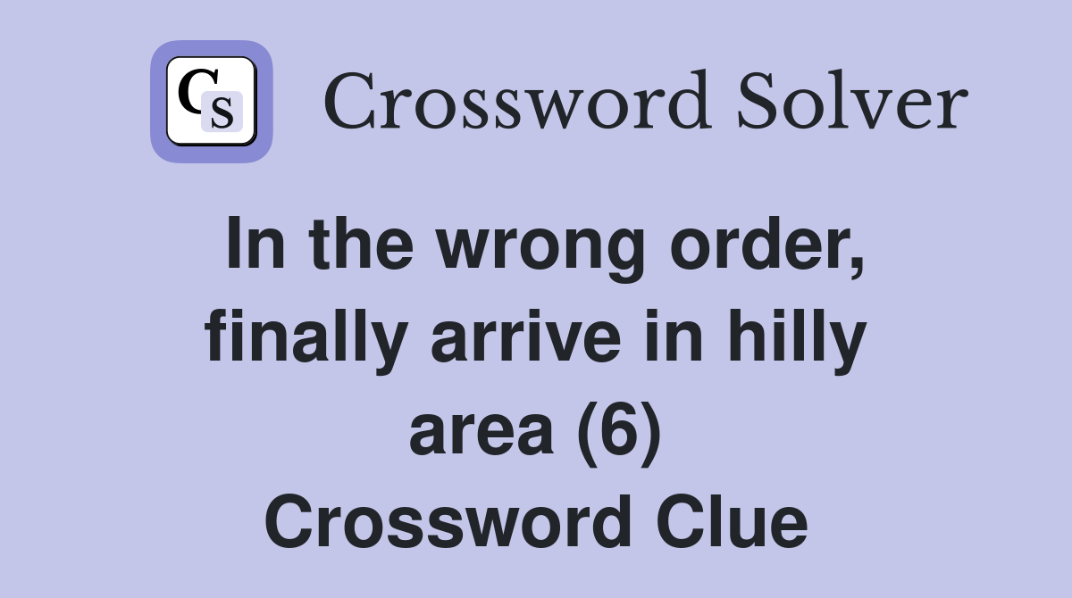 In the wrong order, finally arrive in hilly area (6) Crossword Clue