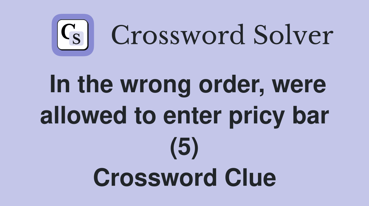 In the wrong order, were allowed to enter pricy bar (5) Crossword Clue
