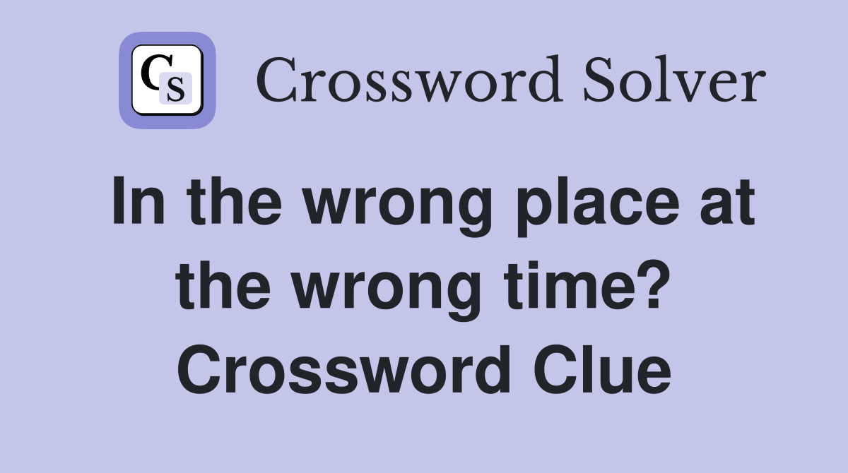 In the wrong place at the wrong time? Crossword Clue