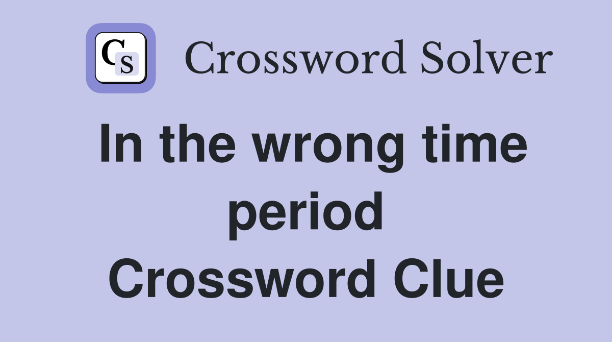In the wrong time period Crossword Clue