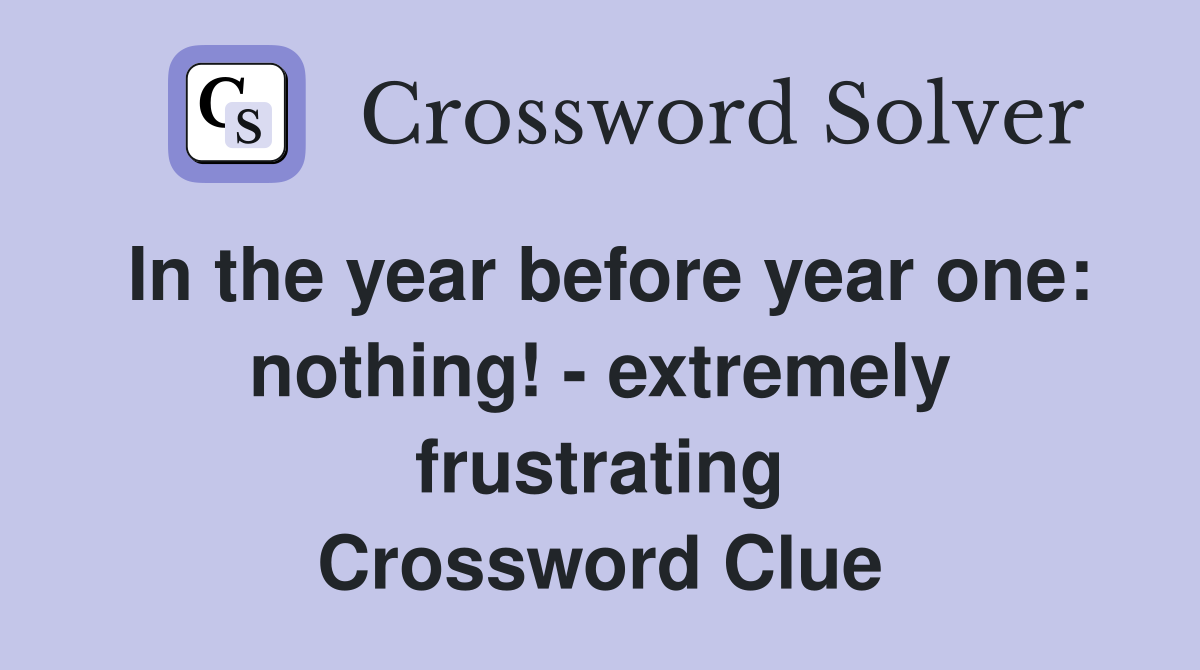 In the year before year one: nothing! - extremely frustrating Crossword Clue
