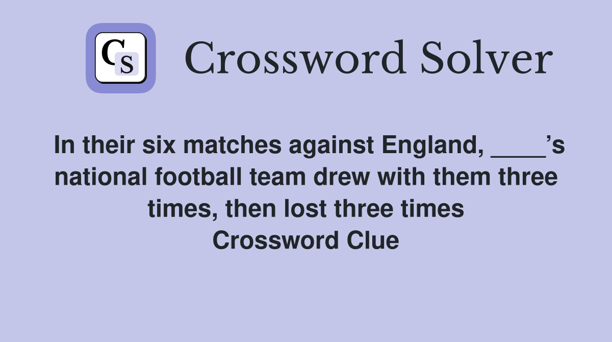 In their six matches against England, ____’s national football team drew with them three times, then lost three times Crossword Clue