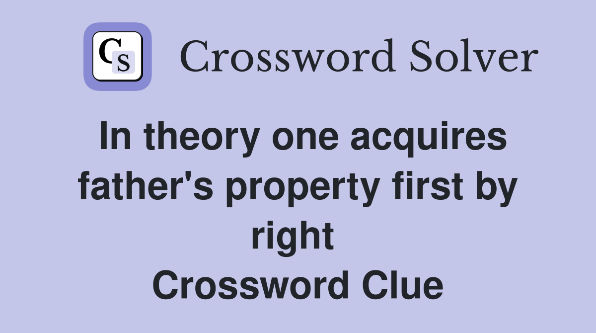 In theory one acquires father's property first by right  Crossword Clue