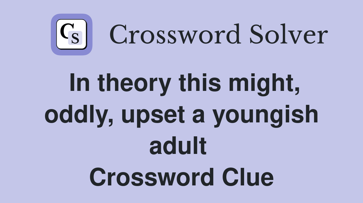 In theory this might, oddly, upset a youngish adult  Crossword Clue