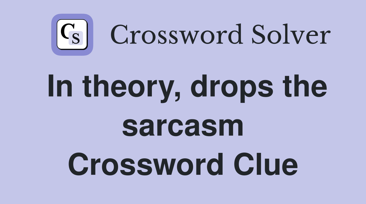 In theory, drops the sarcasm Crossword Clue