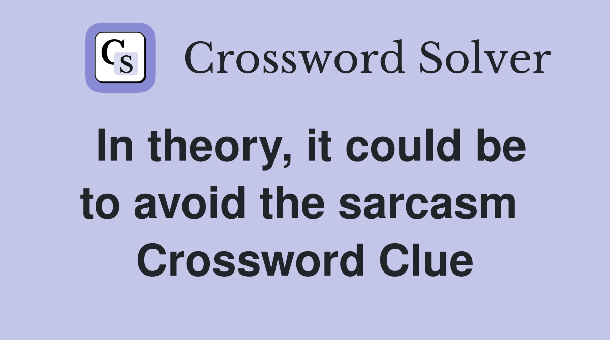 In theory, it could be to avoid the sarcasm  Crossword Clue