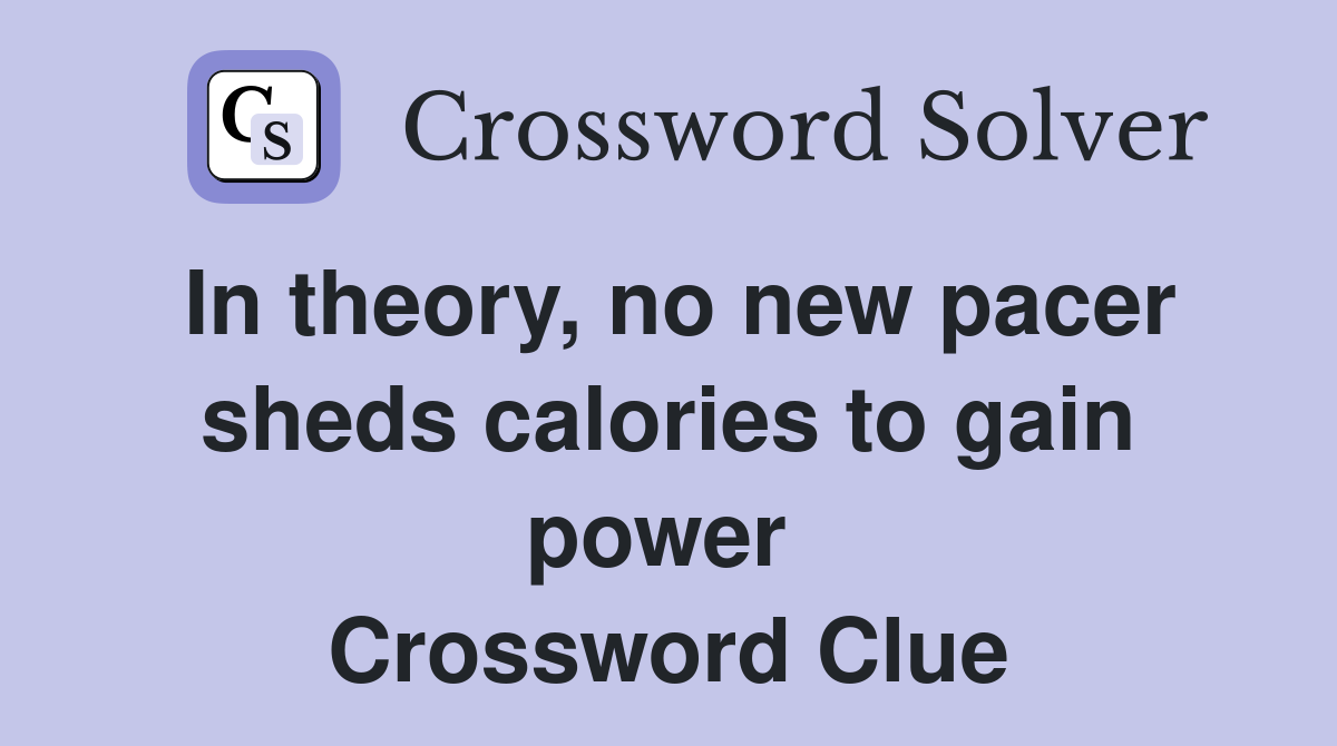 In theory, no new pacer sheds calories to gain power  Crossword Clue