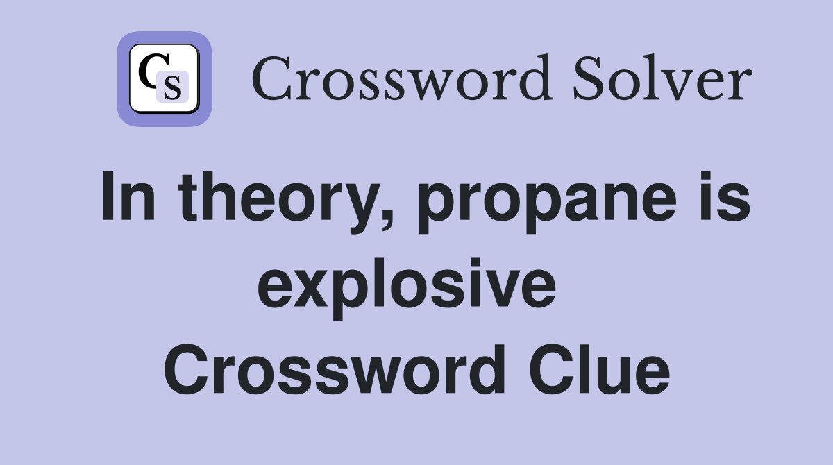In theory, propane is explosive  Crossword Clue