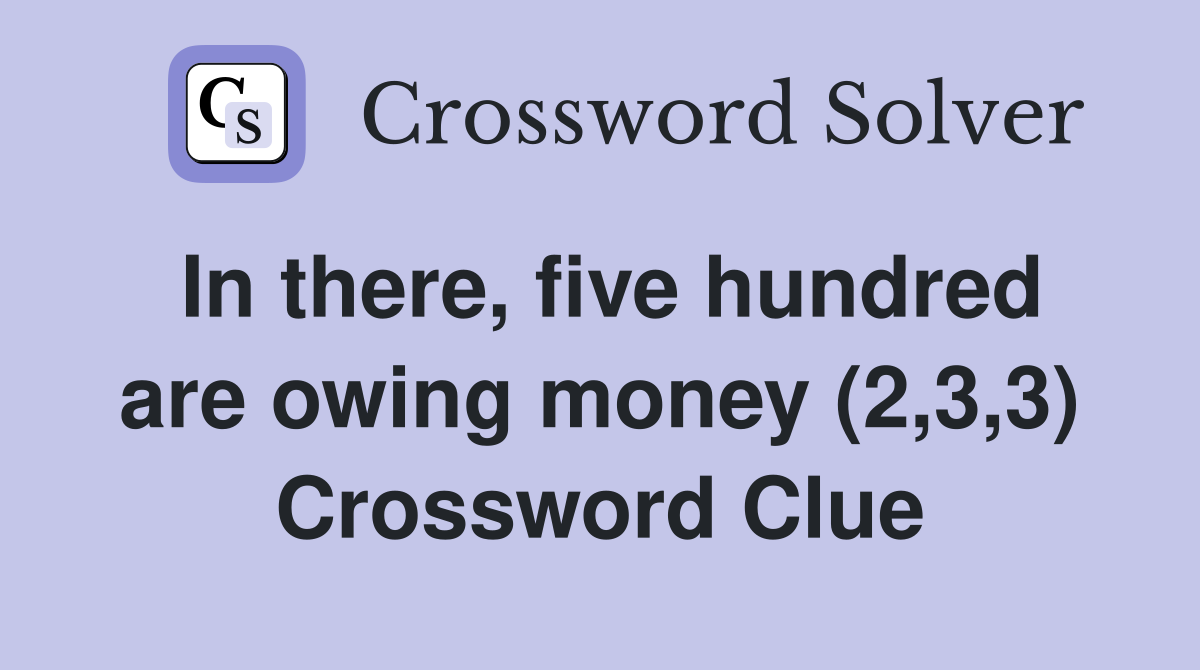 In there, five hundred are owing money (2,3,3) Crossword Clue