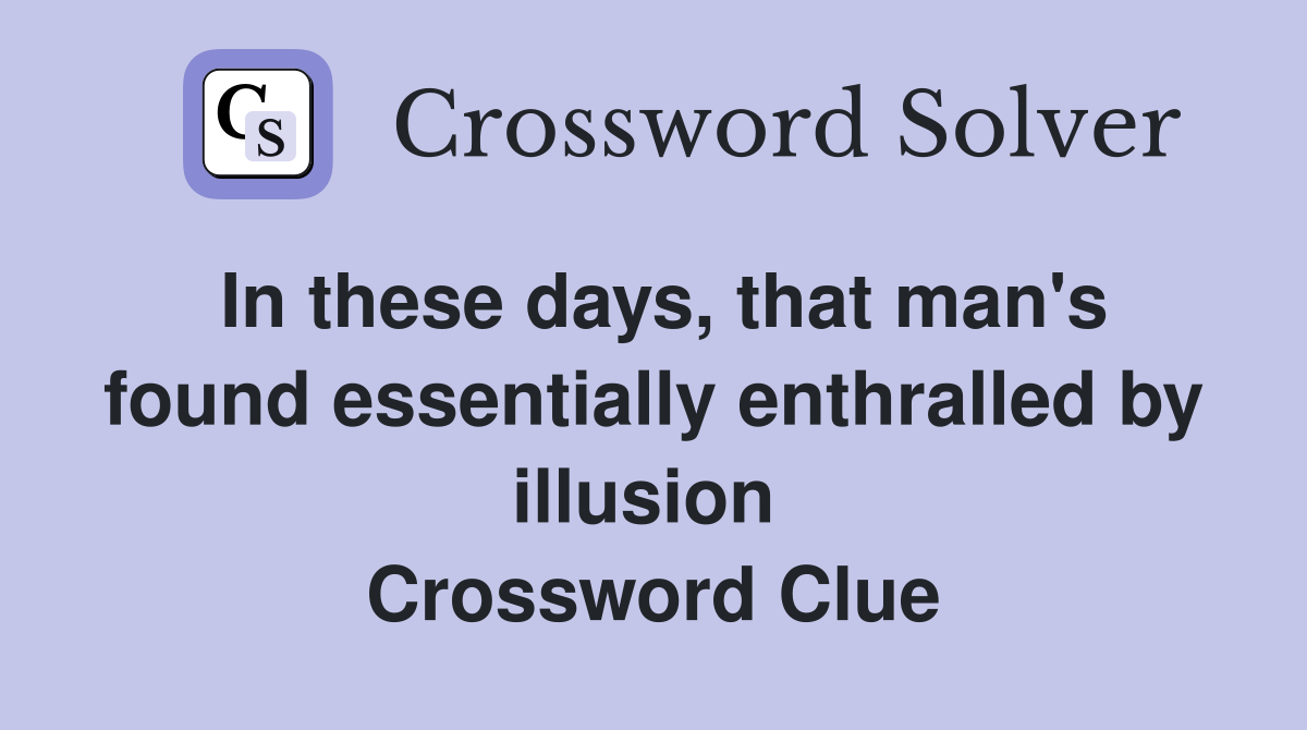 In these days, that man's found essentially enthralled by illusion  Crossword Clue