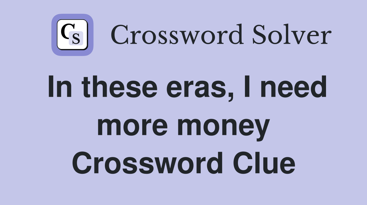 In these eras, I need more money Crossword Clue