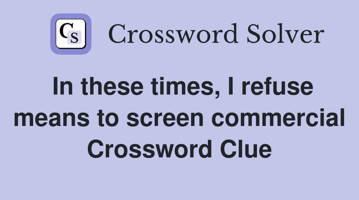 In these times, I refuse means to screen commercial Crossword Clue