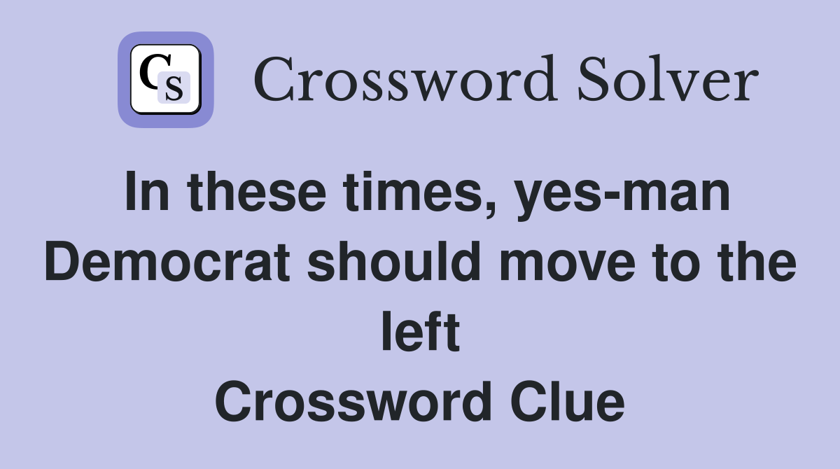 In these times, yes-man Democrat should move to the left Crossword Clue