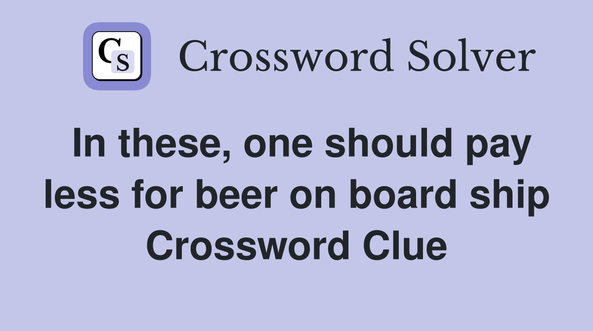 In these, one should pay less for beer on board ship Crossword Clue