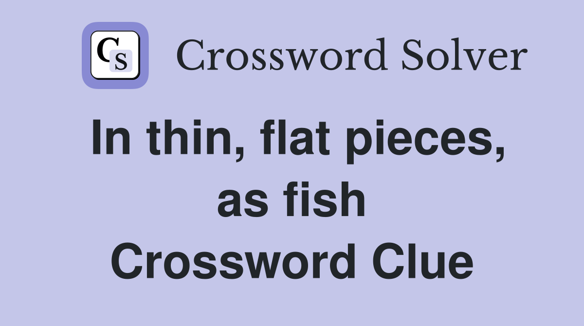 In thin, flat pieces, as fish Crossword Clue
