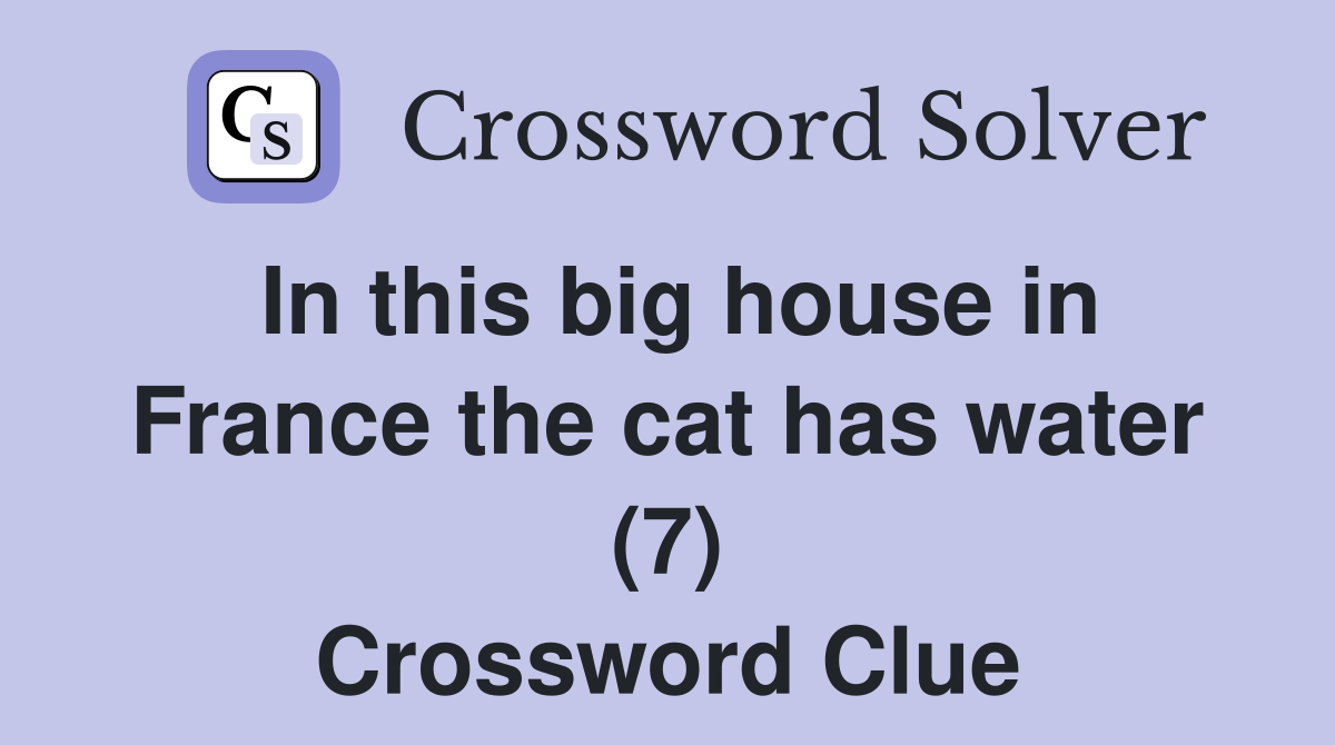 In this big house in France the cat has water (7) Crossword Clue