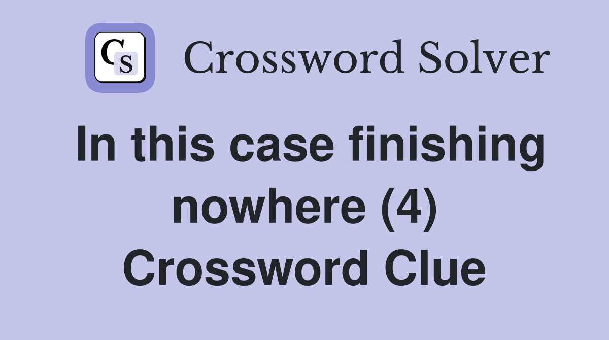 In this case finishing nowhere (4) Crossword Clue