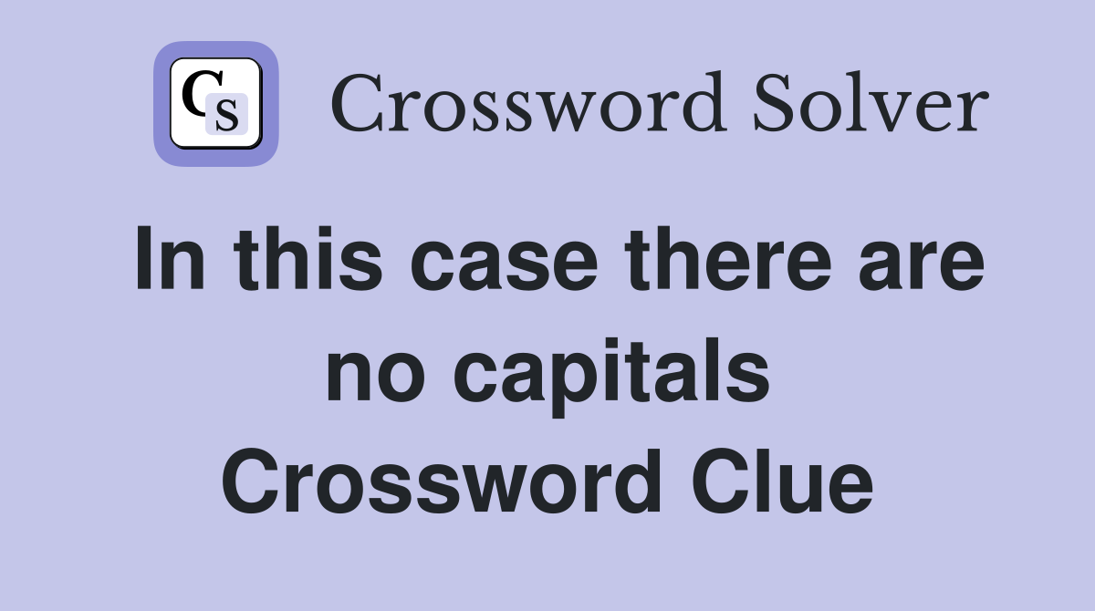 In this case there are no capitals Crossword Clue