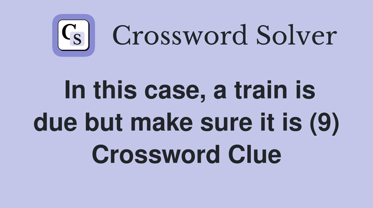 In this case, a train is due but make sure it is (9) Crossword Clue