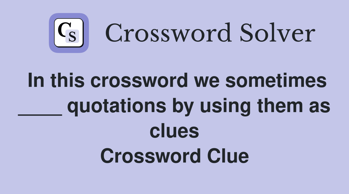 In this crossword we sometimes ____ quotations by using them as clues Crossword Clue