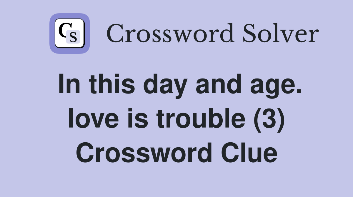 In this day and age. love is trouble (3) Crossword Clue