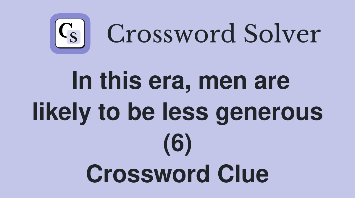 In this era, men are likely to be less generous (6) Crossword Clue