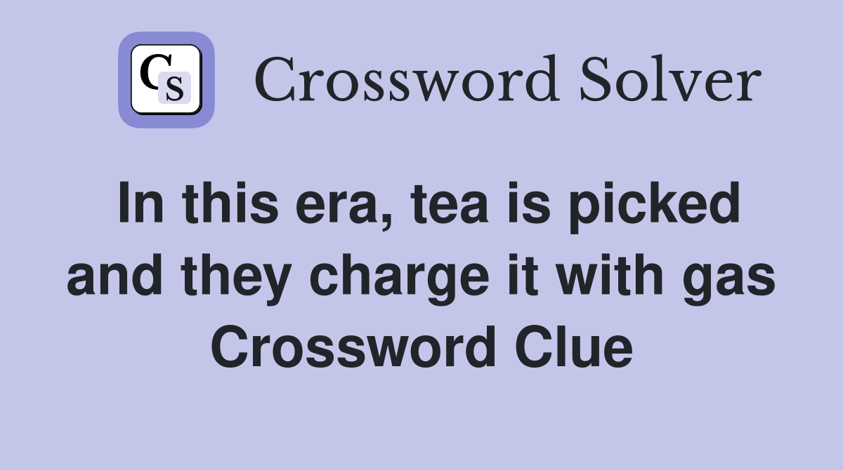 In this era, tea is picked and they charge it with gas Crossword Clue