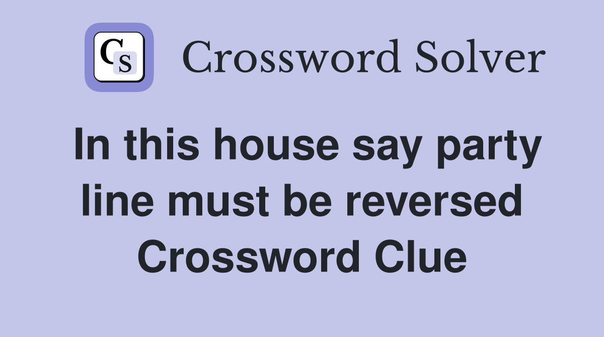 In this house say party line must be reversed Crossword Clue