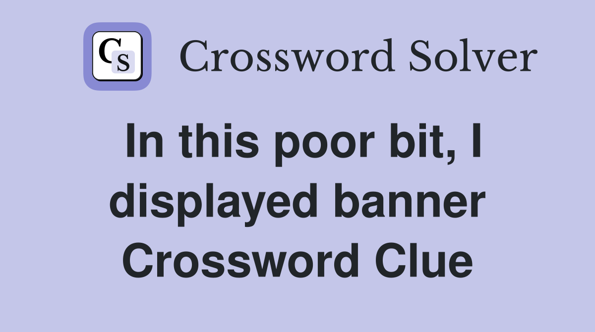 In this poor bit, I displayed banner Crossword Clue