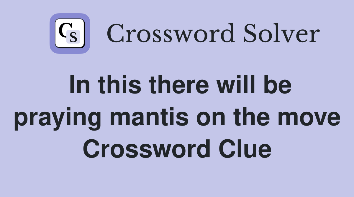 In this there will be praying mantis on the move Crossword Clue