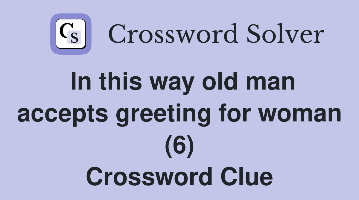 In this way old man accepts greeting for woman (6) Crossword Clue