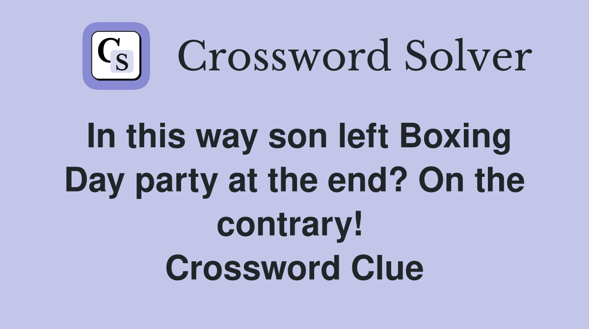 In this way son left Boxing Day party at the end? On the contrary!  Crossword Clue