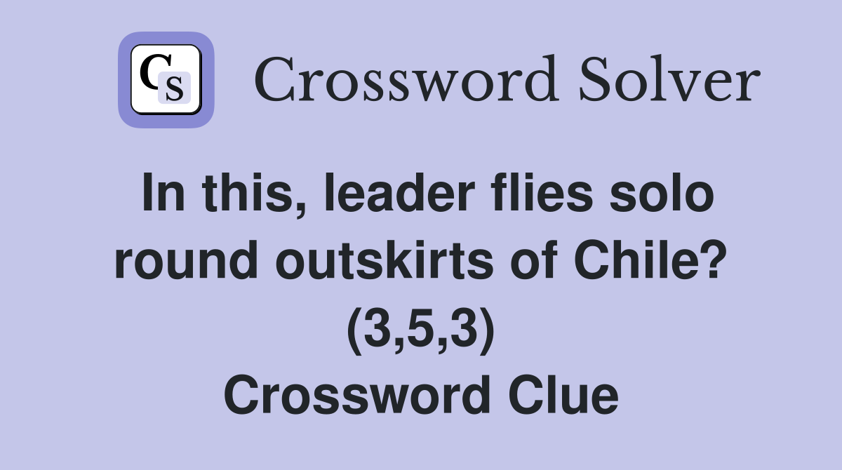In this, leader flies solo round outskirts of Chile? (3,5,3) Crossword Clue