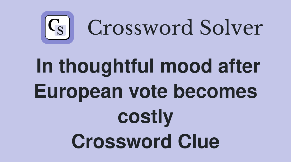 In thoughtful mood after European vote becomes costly Crossword Clue
